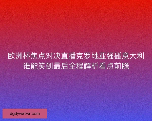 欧洲杯焦点对决直播克罗地亚强碰意大利谁能笑到最后全程解析看点前瞻
