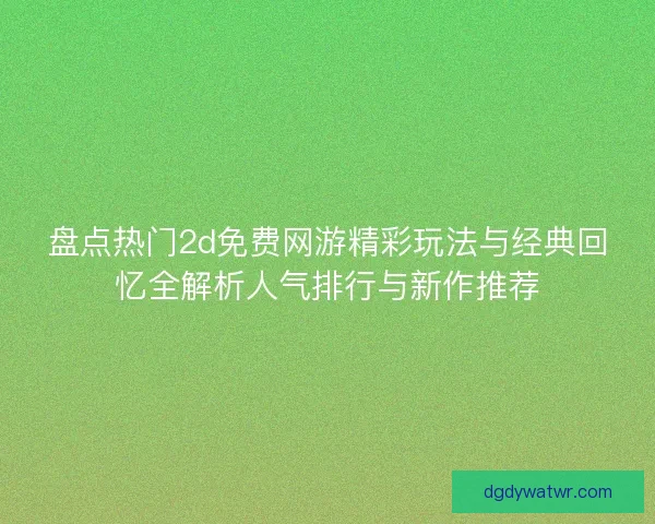 盘点热门2d免费网游精彩玩法与经典回忆全解析人气排行与新作推荐