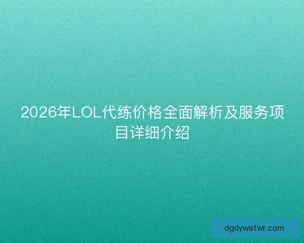2026年LOL代练价格全面解析及服务项目详细介绍