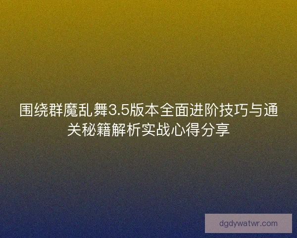 围绕群魔乱舞3.5版本全面进阶技巧与通关秘籍解析实战心得分享