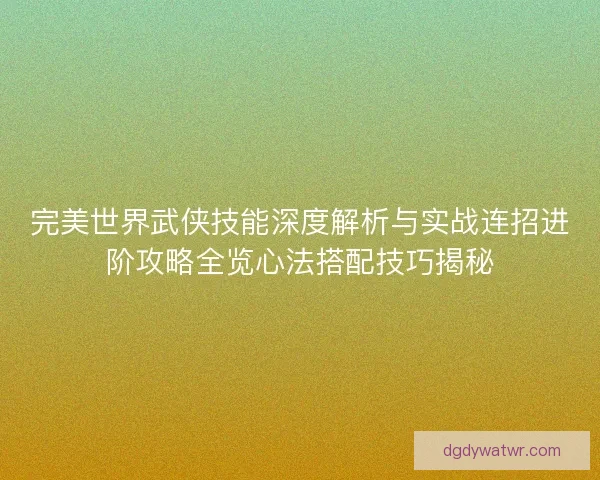 完美世界武侠技能深度解析与实战连招进阶攻略全览心法搭配技巧揭秘