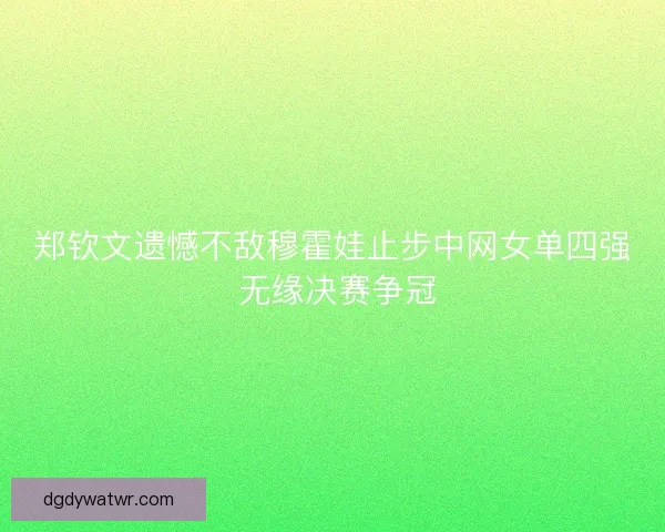 郑钦文遗憾不敌穆霍娃止步中网女单四强 无缘决赛争冠