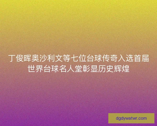 丁俊晖奥沙利文等七位台球传奇入选首届世界台球名人堂彰显历史辉煌