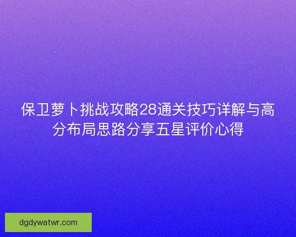 保卫萝卜挑战攻略28通关技巧详解与高分布局思路分享五星评价心得