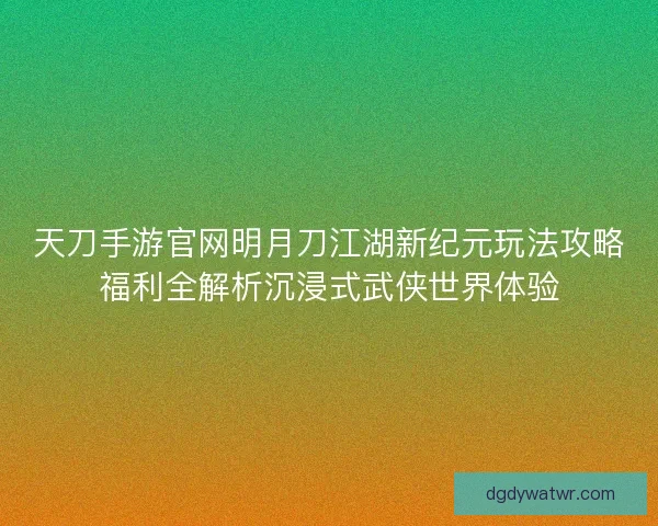 天刀手游官网明月刀江湖新纪元玩法攻略福利全解析沉浸式武侠世界体验