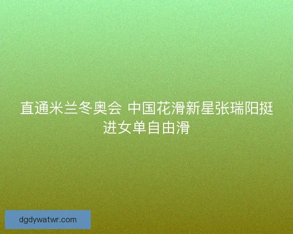 直通米兰冬奥会 中国花滑新星张瑞阳挺进女单自由滑
