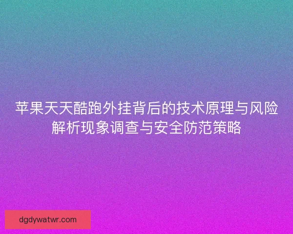 苹果天天酷跑外挂背后的技术原理与风险解析现象调查与安全防范策略