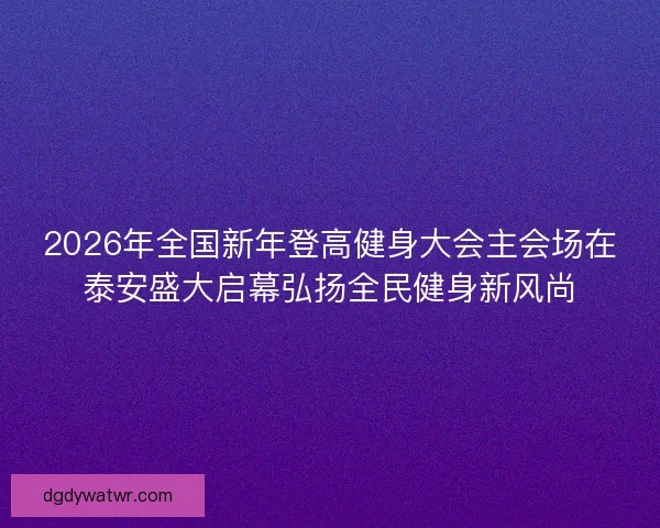 2026年全国新年登高健身大会主会场在泰安盛大启幕弘扬全民健身新风尚