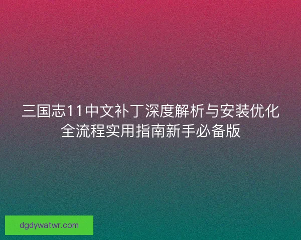 三国志11中文补丁深度解析与安装优化全流程实用指南新手必备版