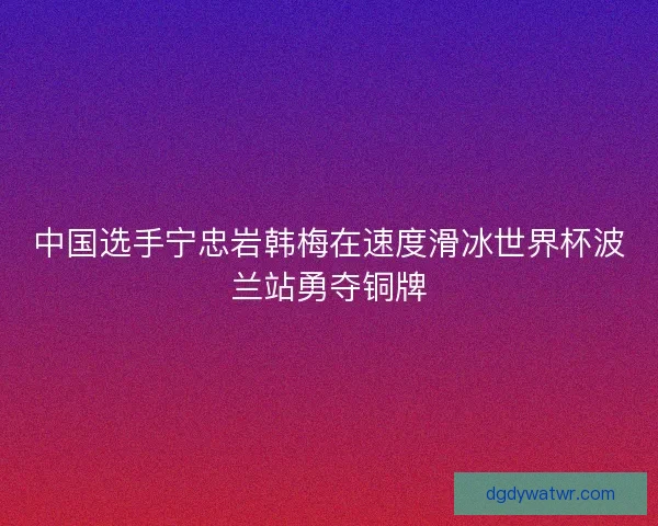 中国选手宁忠岩韩梅在速度滑冰世界杯波兰站勇夺铜牌