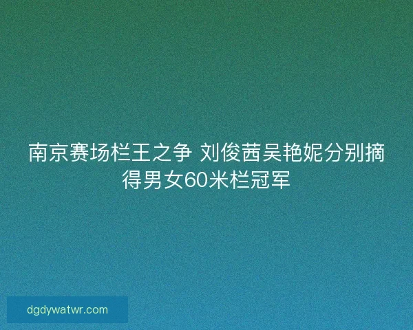 南京赛场栏王之争 刘俊茜吴艳妮分别摘得男女60米栏冠军