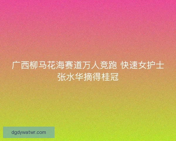 广西柳马花海赛道万人竞跑 快速女护士张水华摘得桂冠
