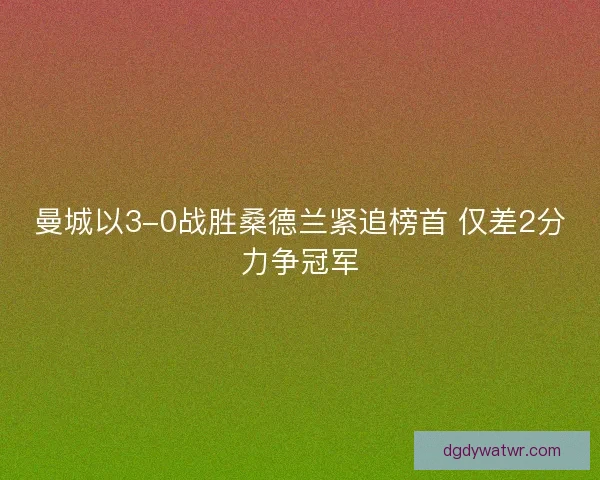 曼城以3-0战胜桑德兰紧追榜首 仅差2分力争冠军
