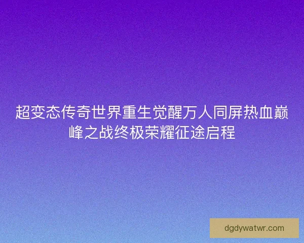 超变态传奇世界重生觉醒万人同屏热血巅峰之战终极荣耀征途启程