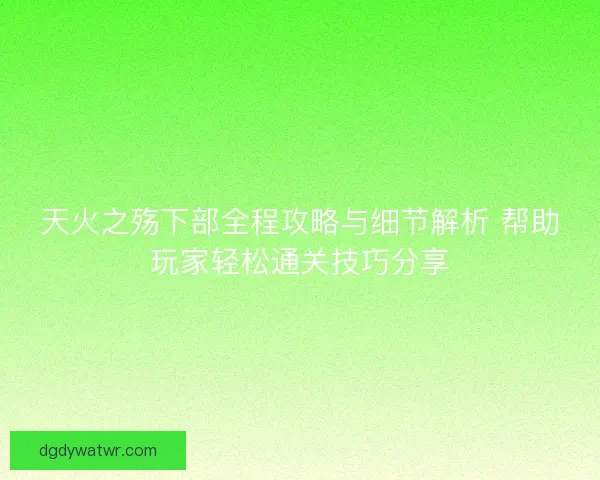 天火之殇下部全程攻略与细节解析 帮助玩家轻松通关技巧分享 天火之殇下部全程攻略与细节解析 帮助玩家轻松通关技巧分享