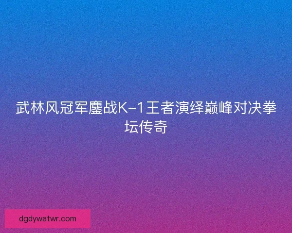 武林风冠军鏖战K-1王者演绎巅峰对决拳坛传奇 武林风冠军鏖战K-1王者演绎巅峰对决拳坛传奇