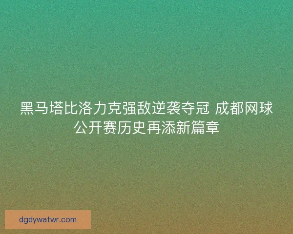 黑马塔比洛力克强敌逆袭夺冠 成都网球公开赛历史再添新篇章