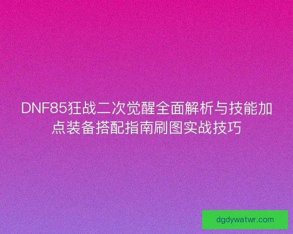 DNF85狂战二次觉醒全面解析与技能加点装备搭配指南刷图实战技巧